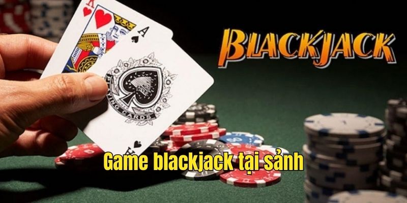 Game blackjack thú vị tại sảnh